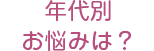 年代別お悩みは？