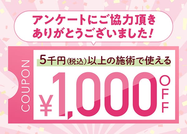 アンケートにご協力いただきありがとうございました!5千円(税込)以上の施術で使える1,000円OFFクーポン