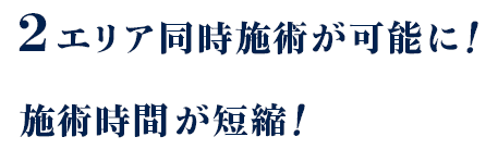 2エリア同時施術が可能に！施術時間が短縮！【画像】