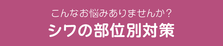 こんなお悩みありませんか？ シワの部位別対策