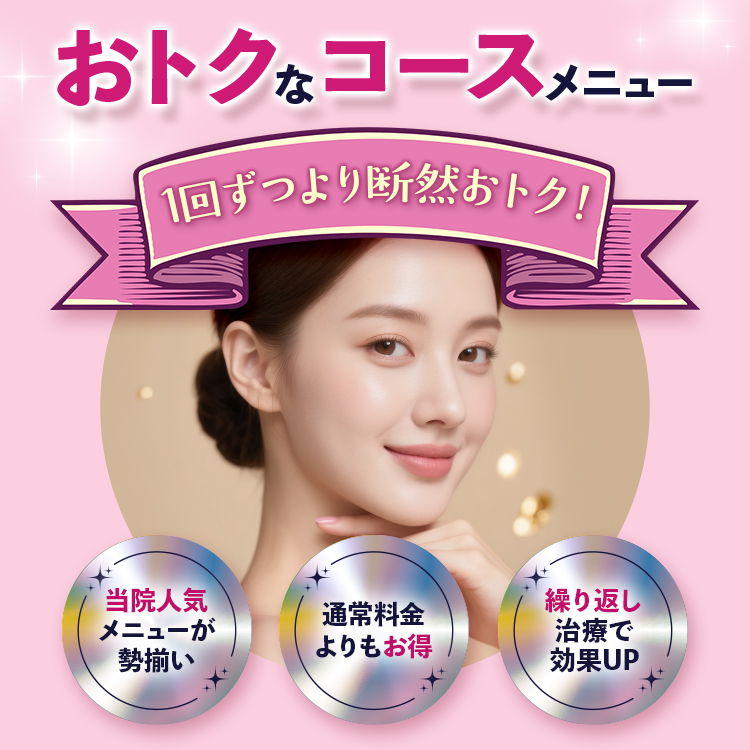おトクなコースメニュー 1回ずつより断然おトク！ 当院人気メニューが勢揃い 通常料金よりもお得 繰り返し治療で効果UP