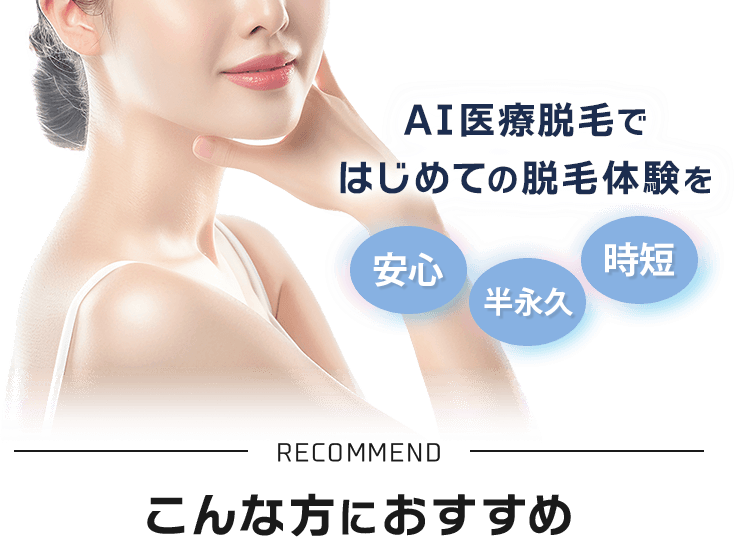 AI医療脱毛ではじめての脱毛体験を 安心・半永久・時短 RECOMMEND こんな方におすすめ