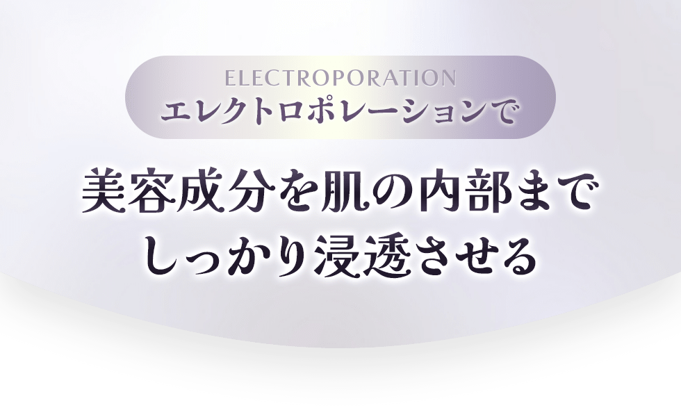 ELECTROPORATION エレクトロポレーションで美容成分を肌の内部までしっかり浸透させる
