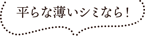 平らな薄いシミなら！